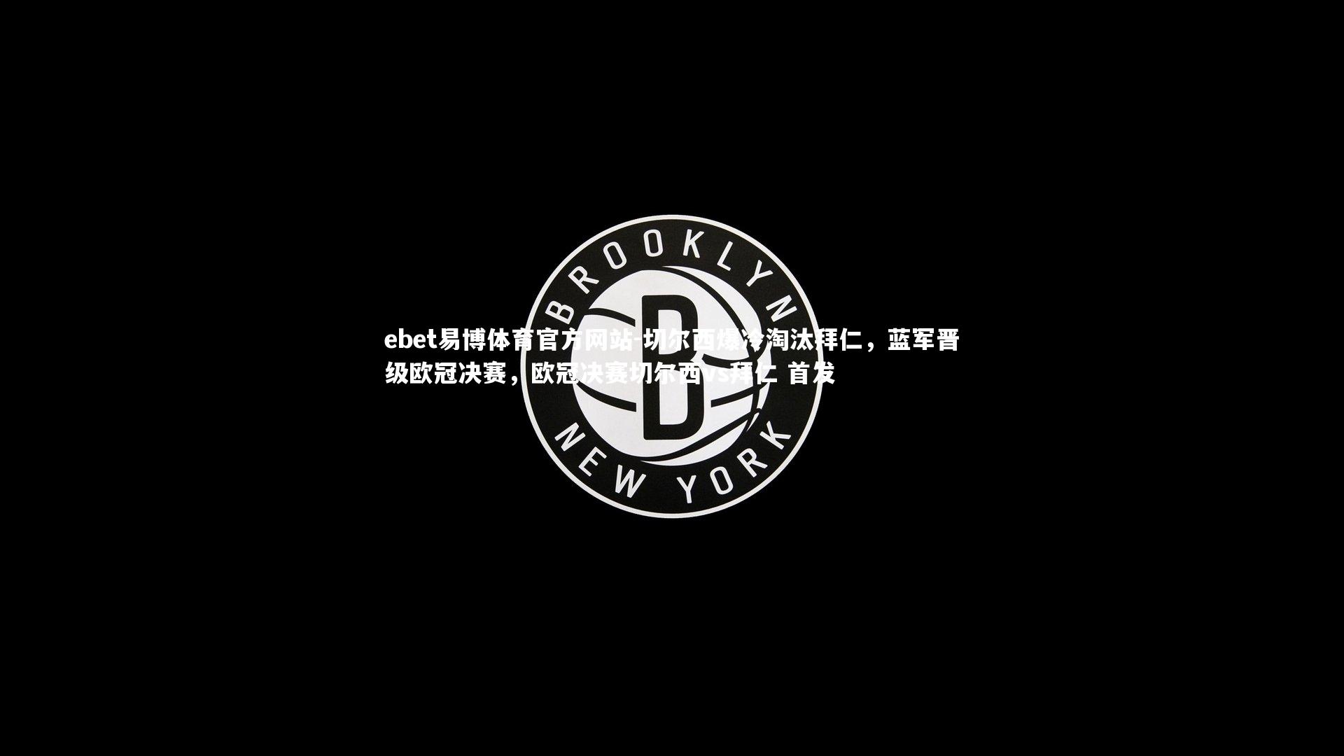 ebet易博体育官方网站-切尔西爆冷淘汰拜仁，蓝军晋级欧冠决赛，欧冠决赛切尔西vs拜仁 首发