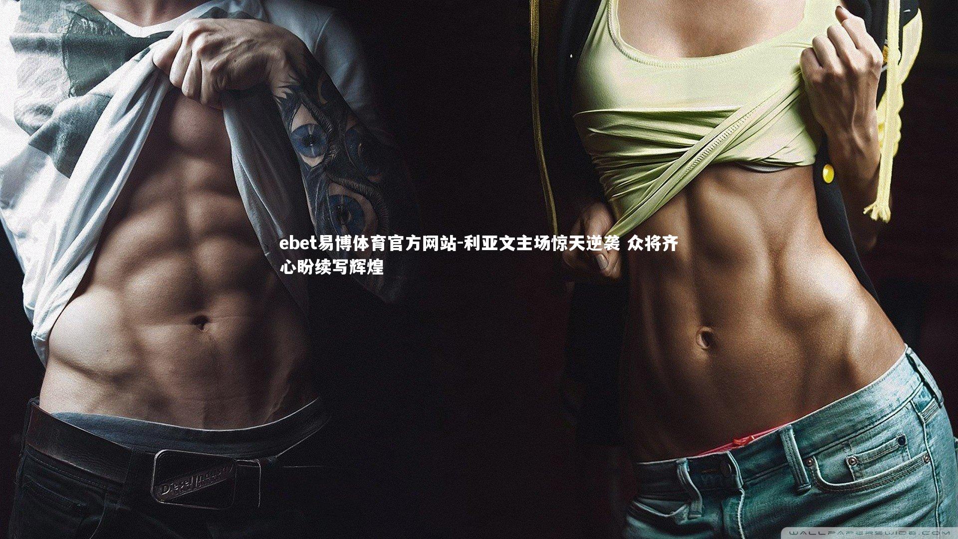 ebet易博体育官方网站-利亚文主场惊天逆袭 众将齐心盼续写辉煌