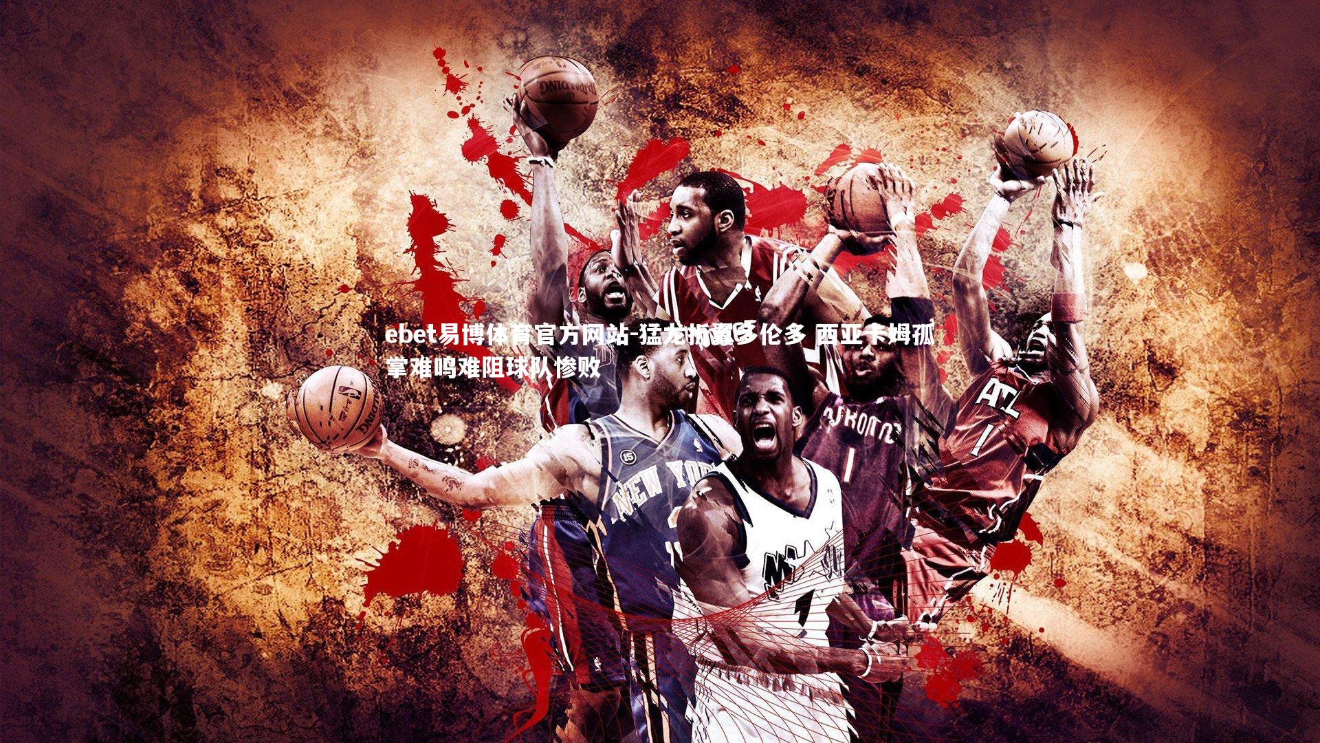 ebet易博体育官方网站-猛龙折翼多伦多 西亚卡姆孤掌难鸣难阻球队惨败