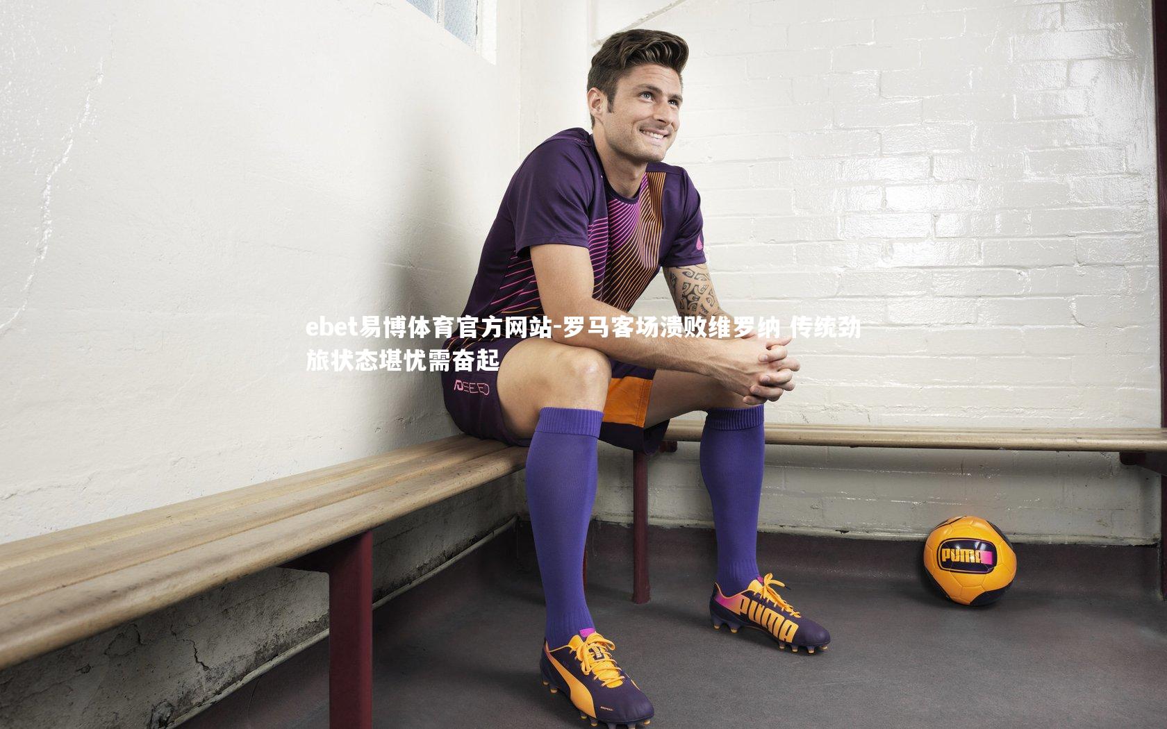 ebet易博体育官方网站-罗马客场溃败维罗纳 传统劲旅状态堪忧需奋起