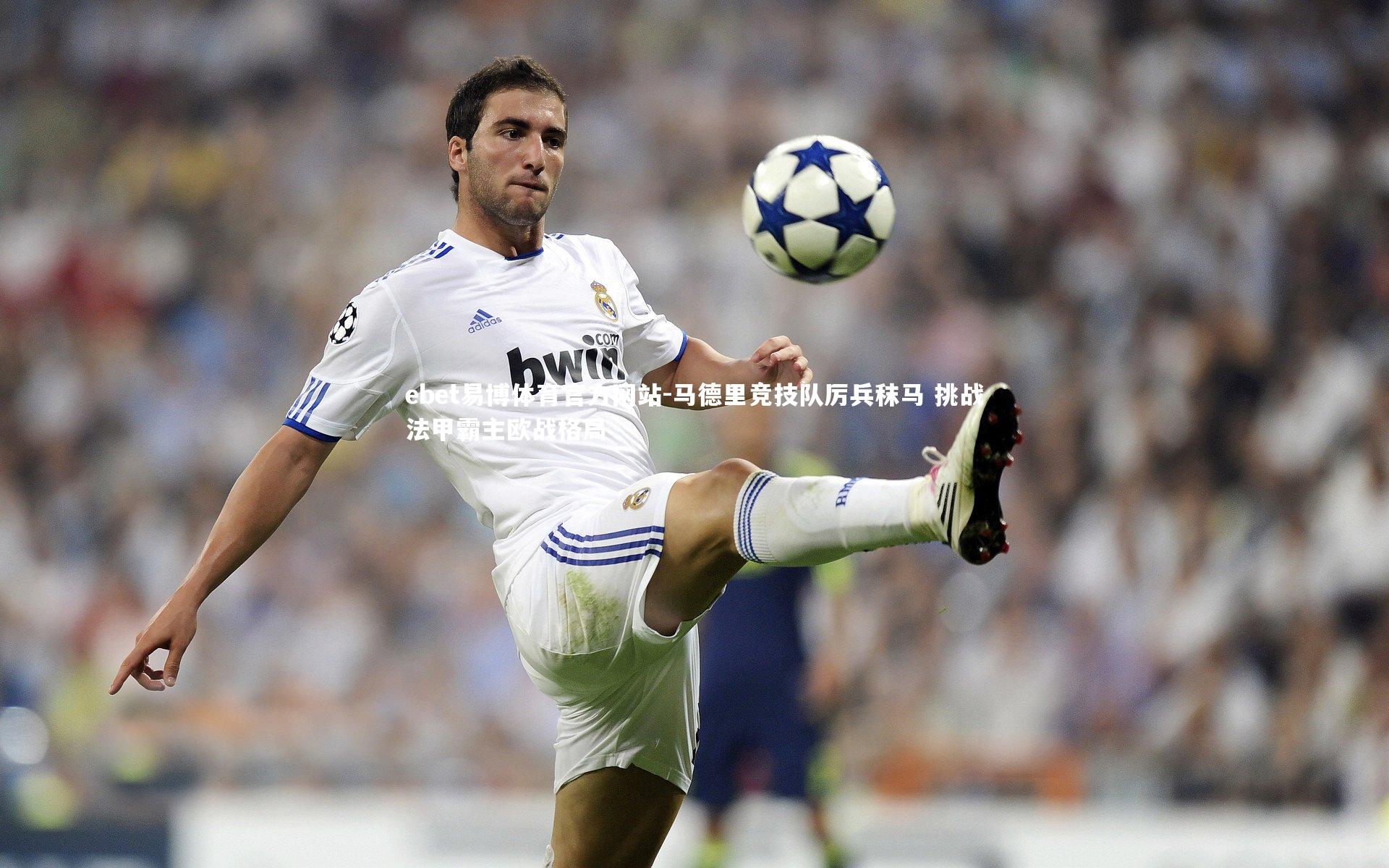 ebet易博体育官方网站-马德里竞技队厉兵秣马 挑战法甲霸主欧战格局