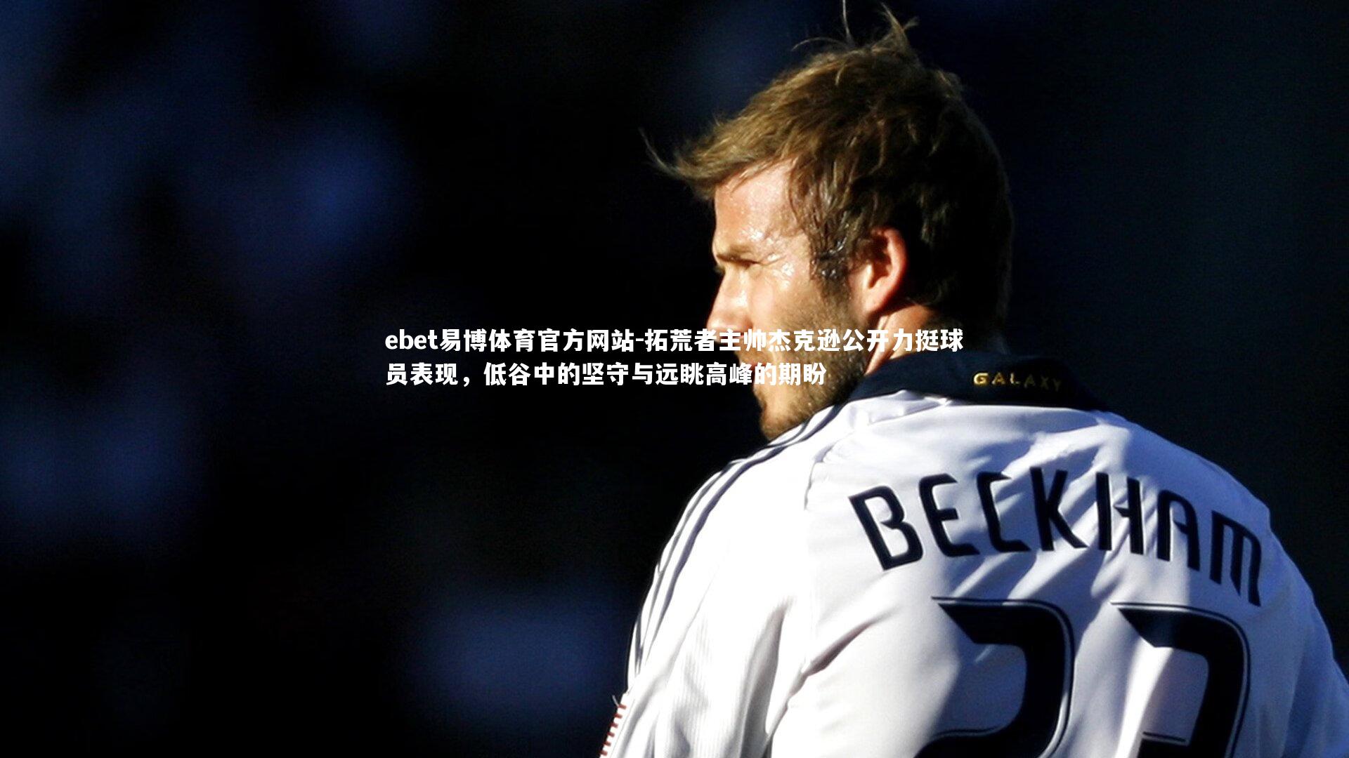 ebet易博体育官方网站-拓荒者主帅杰克逊公开力挺球员表现，低谷中的坚守与远眺高峰的期盼