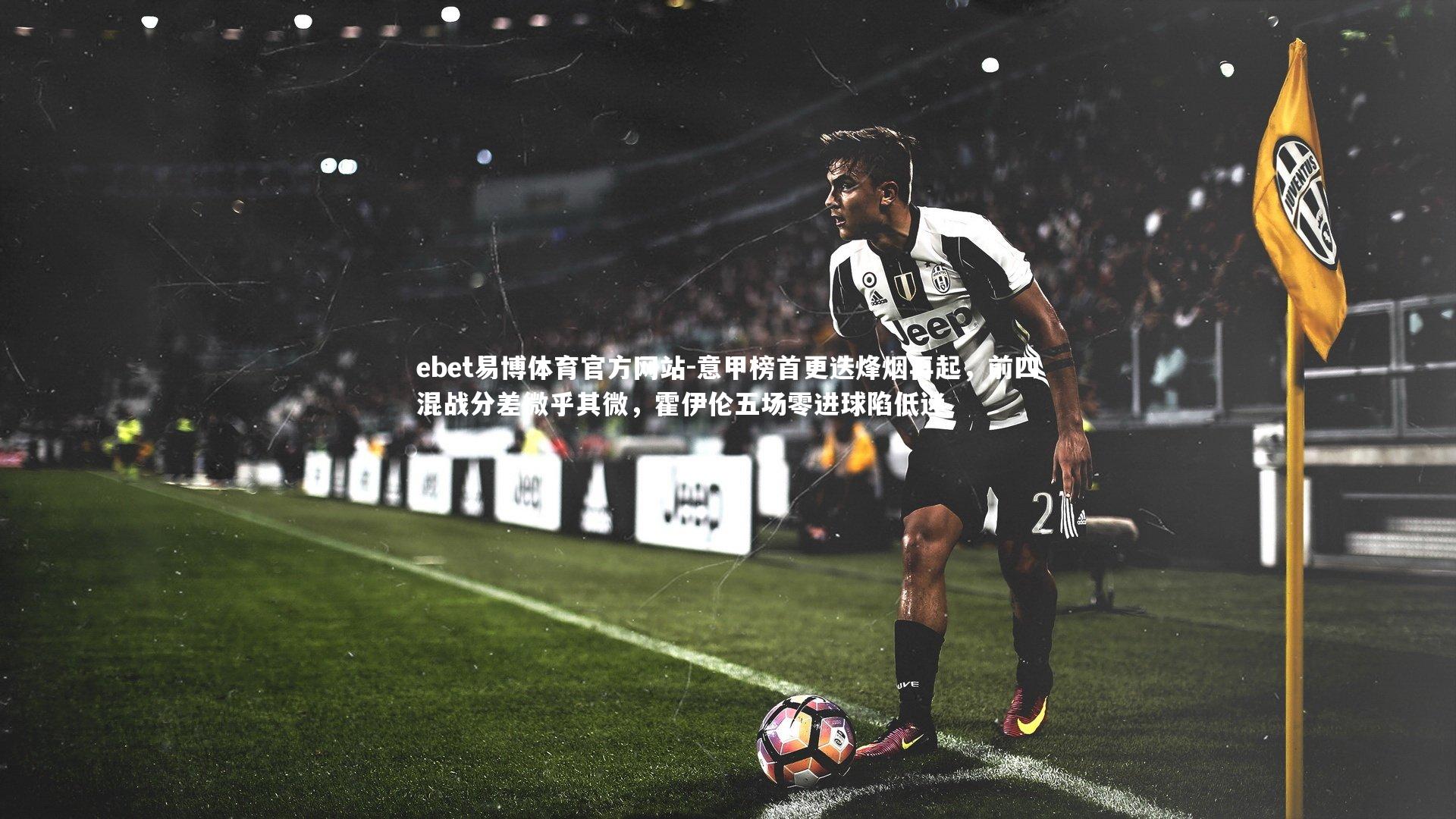 ebet易博体育官方网站-意甲榜首更迭烽烟再起，前四混战分差微乎其微，霍伊伦五场零进球陷低迷